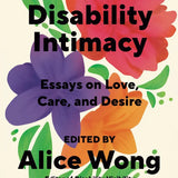 Disability Intimacy: Essays on Love, Care, and Desire